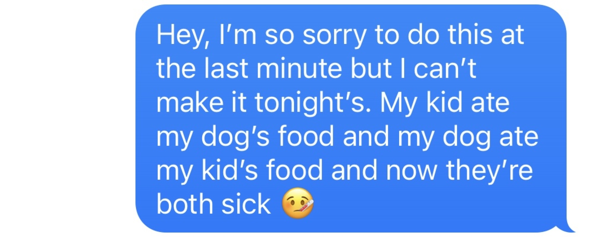Capture d'écran: "Hé, je suis tellement désolé de faire ça à la dernière minute, mais je vais devoir annuler.  Mon enfant a mangé la nourriture de mon chien et mon chien a mangé la nourriture de mon enfant et maintenant ils sont tous les deux malades."