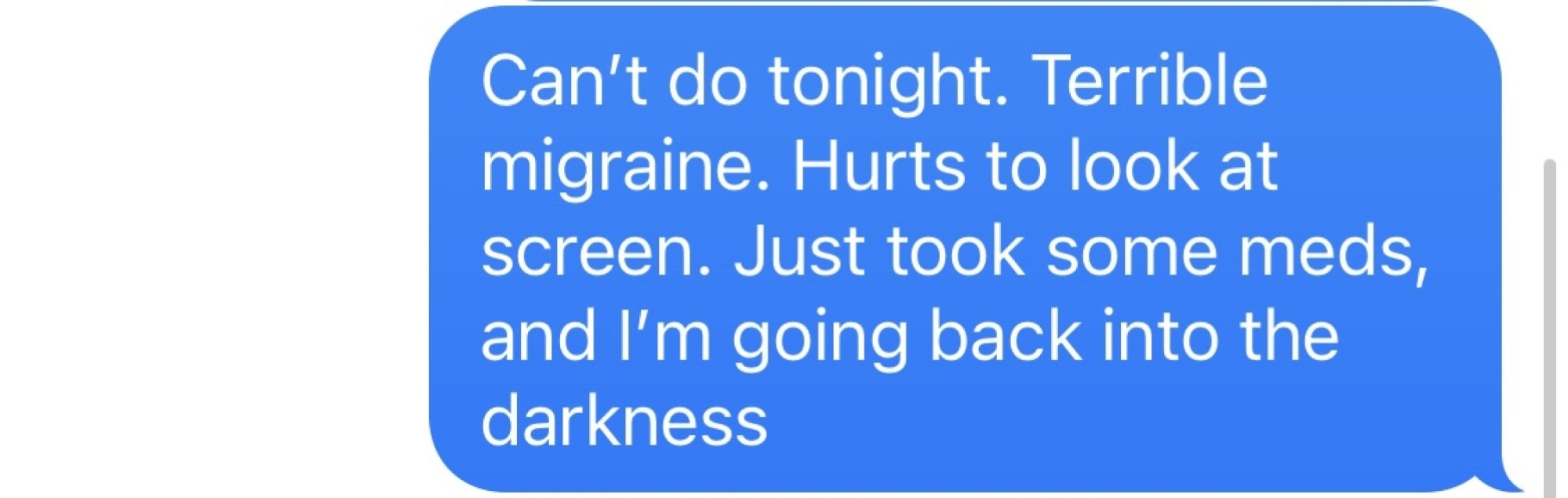 Capture d'écran: "Je ne peux pas faire ce soir.  Migraine horrible.  Ça fait mal de regarder l'écran.  Je viens de prendre des médicaments et je retourne dans l'obscurité."